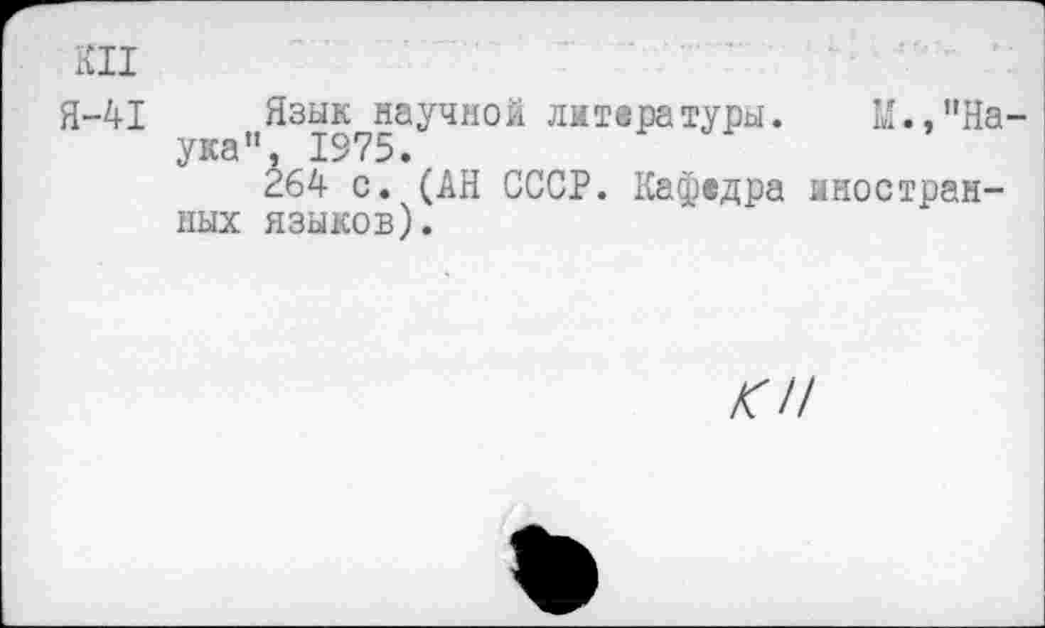 ﻿КН
Я-41 Язык научной литературы. М.,”На ука", 1975.
264 с. (АН СССР. Кафедра иностранных языков).
к и